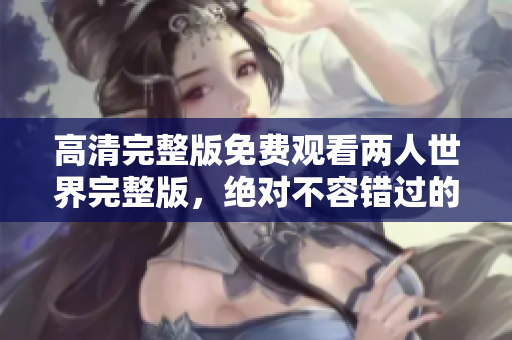 高清完整版免費(fèi)觀看兩人世界完整版，絕對(duì)不容錯(cuò)過的浪漫之旅