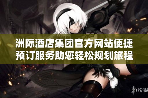 洲際酒店集團官方網(wǎng)站便捷預(yù)訂服務(wù)助您輕松規(guī)劃旅程體驗