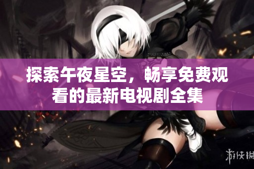 探索午夜星空，暢享免費(fèi)觀看的最新電視劇全集