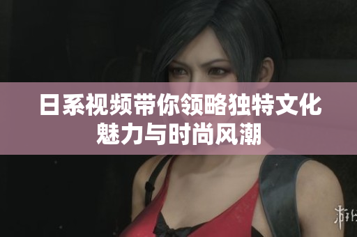 日系視頻帶你領(lǐng)略獨特文化魅力與時尚風(fēng)潮