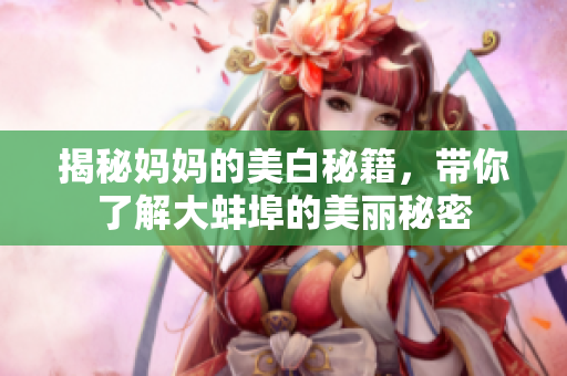 揭秘媽媽的美白秘籍，帶你了解大蚌埠的美麗秘密
