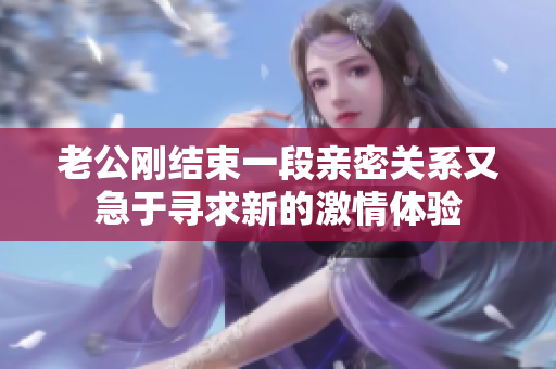 老公剛結(jié)束一段親密關(guān)系又急于尋求新的激情體驗(yàn)