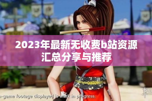 2023年最新無收費b站資源匯總分享與推薦