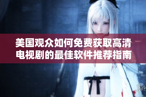 美國觀眾如何免費(fèi)獲取高清電視劇的最佳軟件推薦指南