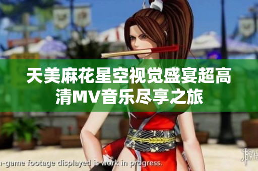 天美麻花星空視覺盛宴超高清MV音樂盡享之旅