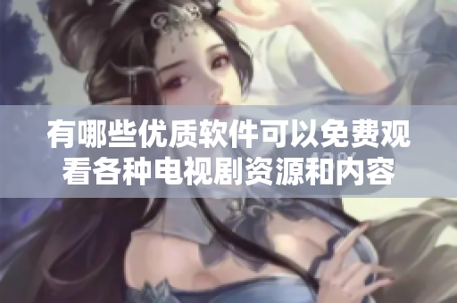 有哪些優(yōu)質(zhì)軟件可以免費(fèi)觀看各種電視劇資源和內(nèi)容