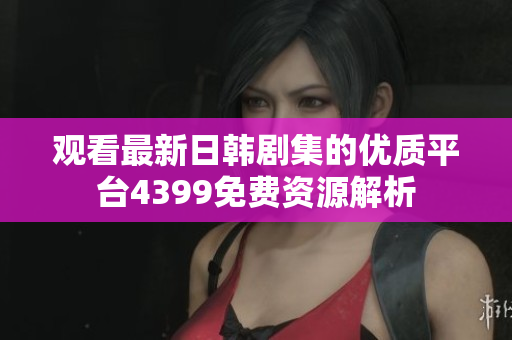 觀看最新日韓劇集的優(yōu)質(zhì)平臺4399免費(fèi)資源解析