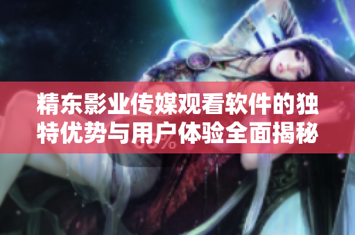 精東影業(yè)傳媒觀看軟件的獨特優(yōu)勢與用戶體驗全面揭秘
