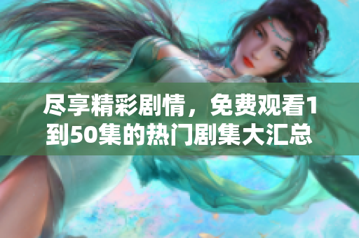 盡享精彩劇情，免費觀看1到50集的熱門劇集大匯總