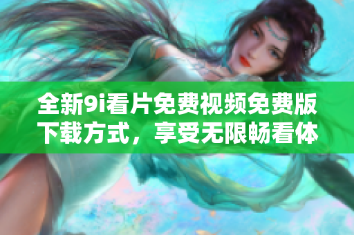 全新9i看片免費視頻免費版下載方式，享受無限暢看體驗