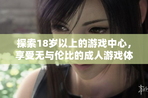 探索18歲以上的游戲中心，享受無與倫比的成人游戲體驗與互動樂趣