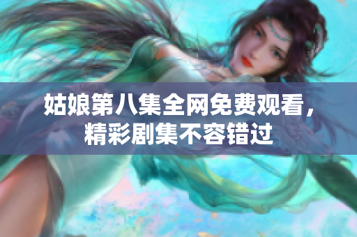 姑娘第八集全網(wǎng)免費(fèi)觀看，精彩劇集不容錯(cuò)過(guò)