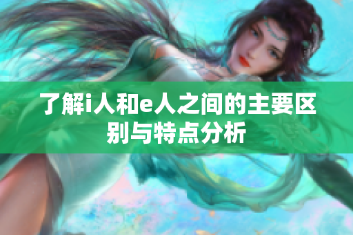 了解i人和e人之間的主要區(qū)別與特點(diǎn)分析