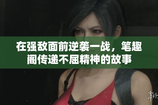 在強敵面前逆襲一戰(zhàn)，筆趣閣傳遞不屈精神的故事