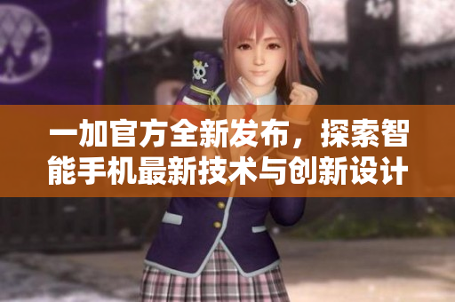 一加官方全新發(fā)布，探索智能手機最新技術與創(chuàng)新設計之美