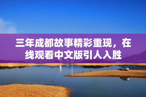 三年成都故事精彩重現(xiàn)，在線觀看中文版引人入勝