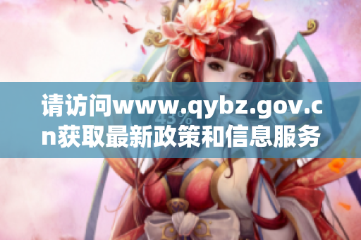請?jiān)L問www.qybz.gov.cn獲取最新政策和信息服務(wù)
