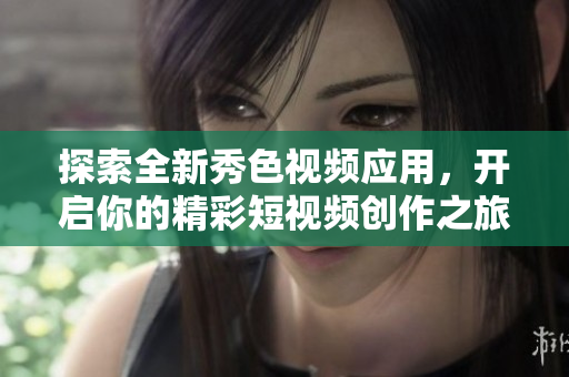 探索全新秀色視頻應(yīng)用，開啟你的精彩短視頻創(chuàng)作之旅