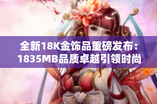 全新18K金飾品重磅發(fā)布：1835MB品質(zhì)卓越引領(lǐng)時(shí)尚潮流