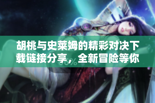 胡桃與史萊姆的精彩對(duì)決下載鏈接分享，全新冒險(xiǎn)等你體驗(yàn)