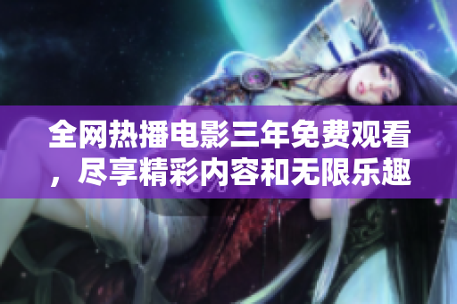 全網(wǎng)熱播電影三年免費(fèi)觀看，盡享精彩內(nèi)容和無(wú)限樂(lè)趣！