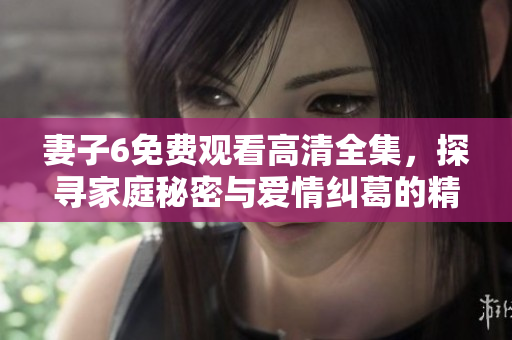 妻子6免費(fèi)觀看高清全集，探尋家庭秘密與愛情糾葛的精彩故事