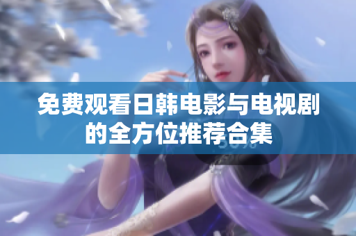 免費觀看日韓電影與電視劇的全方位推薦合集