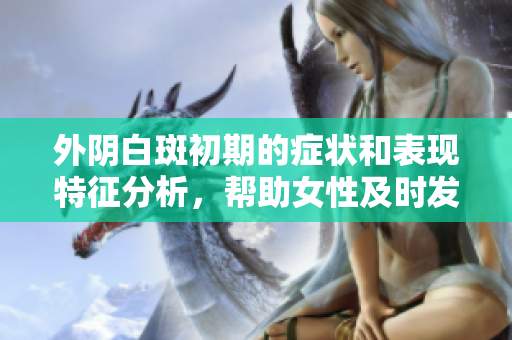 外陰白斑初期的癥狀和表現(xiàn)特征分析，幫助女性及時(shí)發(fā)現(xiàn)問題