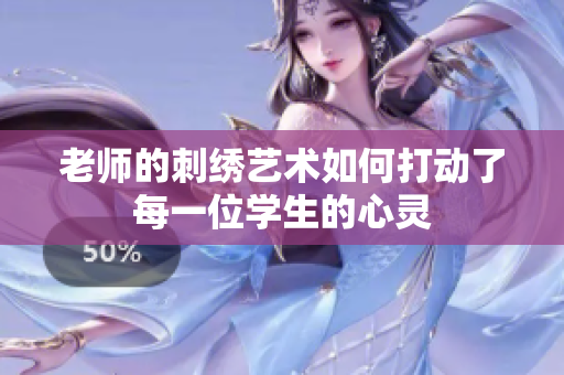 老師的刺繡藝術(shù)如何打動了每一位學(xué)生的心靈