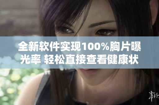 全新軟件實現(xiàn)100%胸片曝光率 輕松直接查看健康狀態(tài)