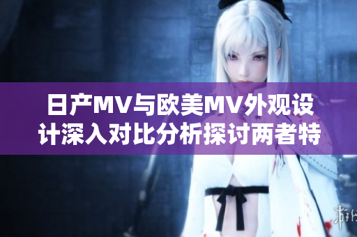 日產(chǎn)MV與歐美MV外觀設(shè)計深入對比分析探討兩者特點