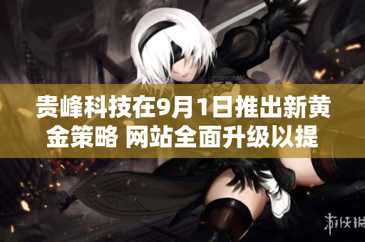貴峰科技在9月1日推出新黃金策略 網(wǎng)站全面升級(jí)以提升用戶體驗(yàn)