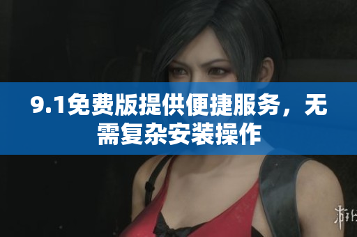9.1免費(fèi)版提供便捷服務(wù)，無需復(fù)雜安裝操作