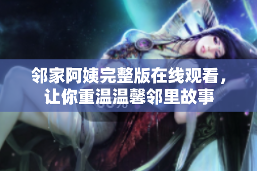 鄰家阿姨完整版在線觀看，讓你重溫溫馨鄰里故事