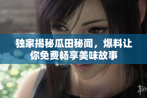 獨(dú)家揭秘瓜田秘聞，爆料讓你免費(fèi)暢享美味故事