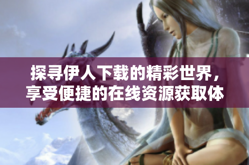 探尋伊人下載的精彩世界，享受便捷的在線資源獲取體驗(yàn)