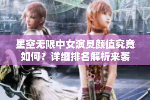 星空無限中女演員顏值究竟如何？詳細排名解析來襲