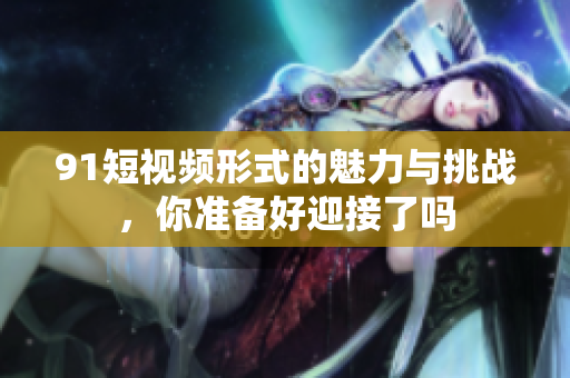 9 1短視頻形式的魅力與挑戰(zhàn)，你準備好迎接了嗎