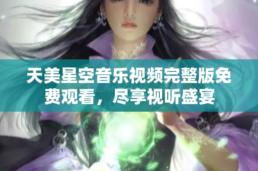 天美星空音樂視頻完整版免費(fèi)觀看，盡享視聽盛宴
