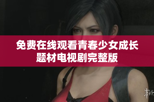 免費在線觀看青春少女成長題材電視劇完整版