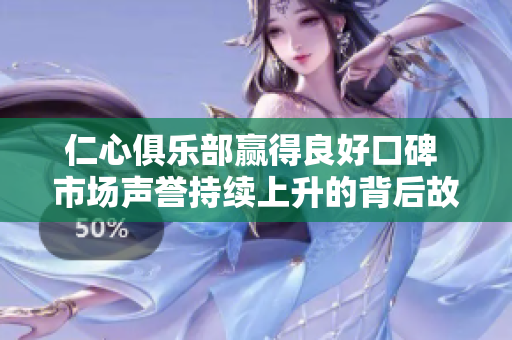 仁心俱樂部贏得良好口碑 市場(chǎng)聲譽(yù)持續(xù)上升的背后故事