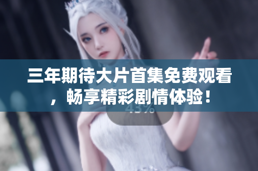 三年期待大片首集免費觀看，暢享精彩劇情體驗！