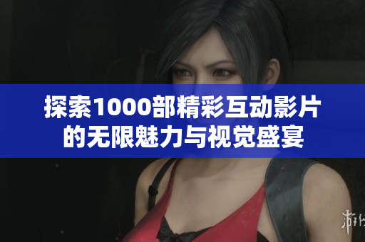 探索1000部精彩互動(dòng)影片的無限魅力與視覺盛宴