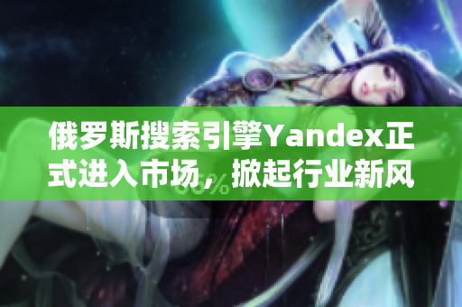 俄羅斯搜索引擎Yandex正式進入市場，掀起行業(yè)新風暴