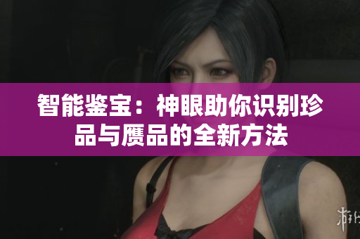 智能鑒寶：神眼助你識別珍品與贗品的全新方法