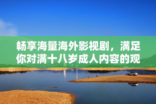 暢享海量海外影視劇，滿足你對滿十八歲成人內(nèi)容的觀看需求