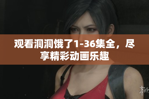 觀看洞洞餓了1-36集全，盡享精彩動畫樂趣