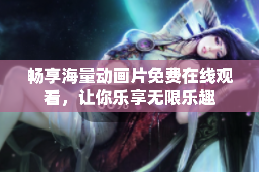 暢享海量動(dòng)畫片免費(fèi)在線觀看，讓你樂(lè)享無(wú)限樂(lè)趣
