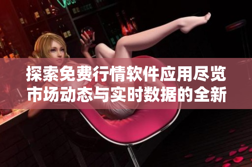 探索免費行情軟件應(yīng)用盡覽市場動態(tài)與實時數(shù)據(jù)的全新體驗