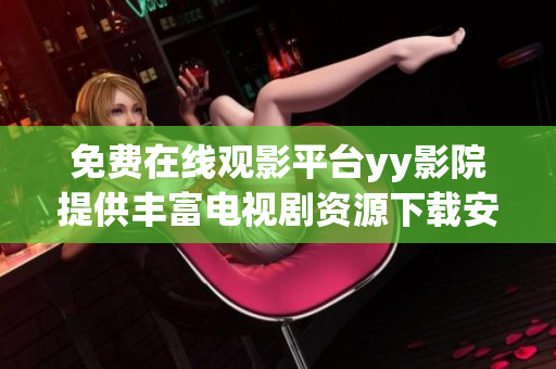 免費(fèi)在線觀影平臺yy影院提供豐富電視劇資源下載安裝指南